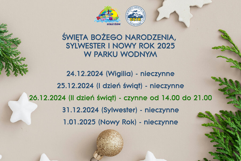 ŚWIĘTA BOŻEGO NARODZENIA, SYLWESTER I NOWY ROK 2025W PARKU WODNYM24.12.2024 (Wigilia) - nieczynne25.12.2024 (I dzień świąt) - nieczynne26.12.2024 (II dzień świąt) - czynne od 14.00 do 21.00 
31.12.2024 (Sylwester) - nieczynne
1.01.2025 (Nowy Rok) - nieczynne